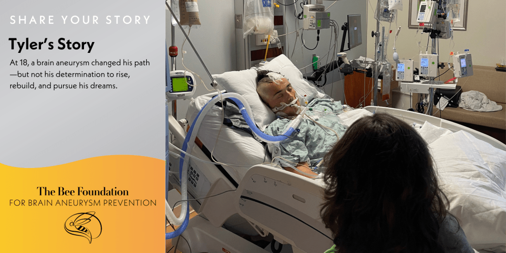 A patient in a hospital bed with medical equipment, a woman sitting nearby; text on the left reads Tylers Story—At 18, a brain aneurysm changed his path… and logo for The Bee Foundation for Brain Aneurysm Prevention.