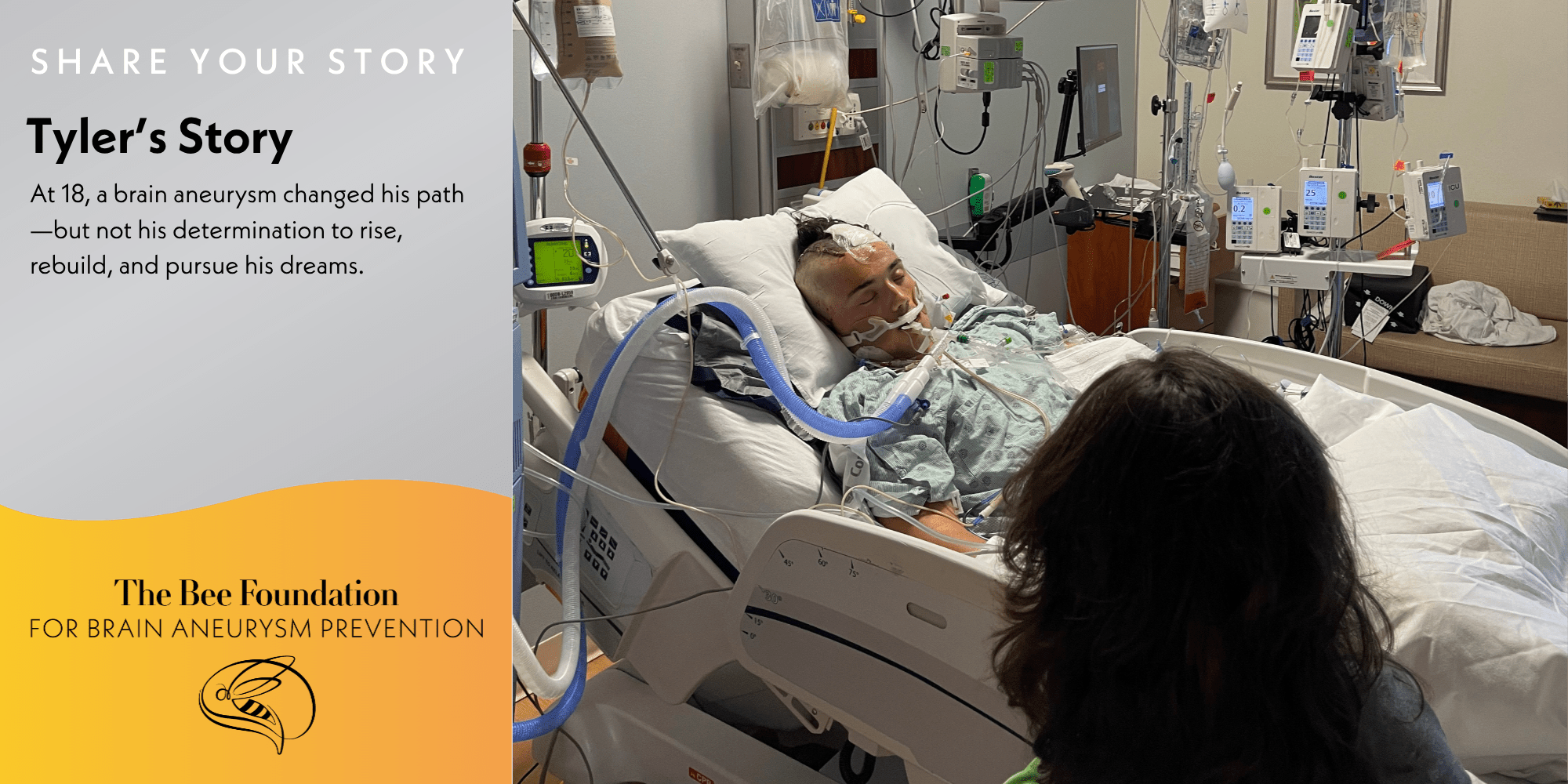 A patient in a hospital bed with medical equipment, a woman sitting nearby; text on the left reads Tylers Story—At 18, a brain aneurysm changed his path… and logo for The Bee Foundation for Brain Aneurysm Prevention.